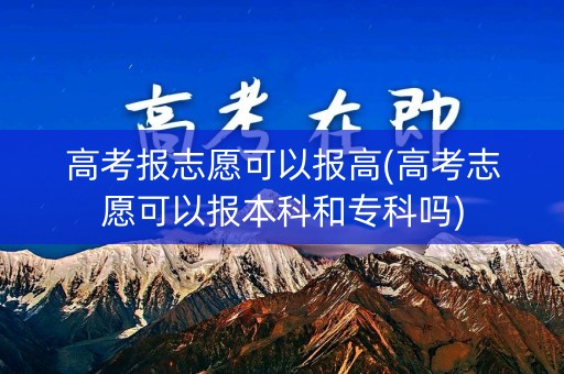 高考报志愿可以报高(高考志愿可以报本科和专科吗)