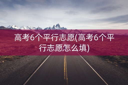 高考6个平行志愿(高考6个平行志愿怎么填)