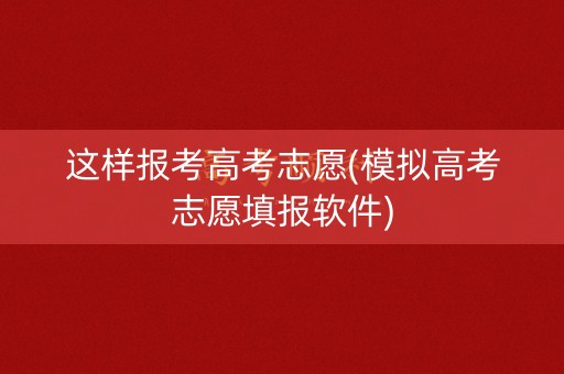 这样报考高考志愿(模拟高考志愿填报软件)