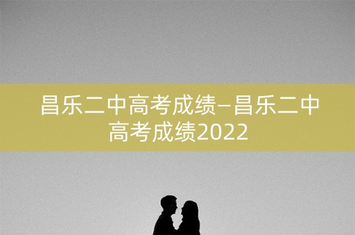 昌乐二中高考成绩—昌乐二中高考成绩2022