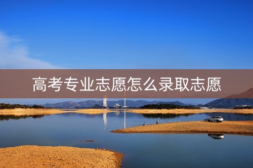 高考专业志愿怎么录取志愿
