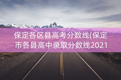 保定各区县高考分数线(保定市各县高中录取分数线2021)