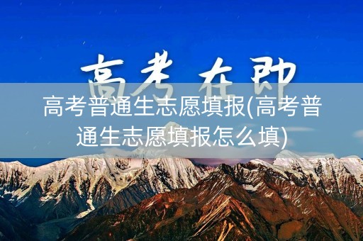 高考普通生志愿填报(高考普通生志愿填报怎么填)