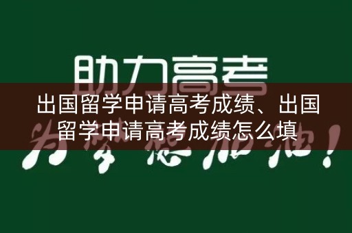 出国留学申请高考成绩、出国留学申请高考成绩怎么填