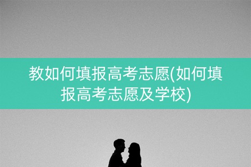 教如何填报高考志愿(如何填报高考志愿及学校)