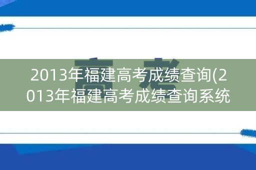 2013年福建高考成绩查询(2013年福建高考成绩查询系统)