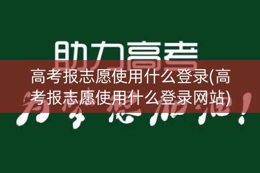 高考报志愿使用什么登录(高考报志愿使用什么登录网站)