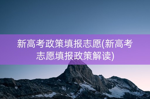 新高考政策填报志愿(新高考志愿填报政策解读)