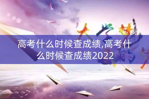 高考什么时候查成绩,高考什么时候查成绩2022