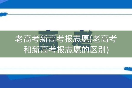 老高考新高考报志愿(老高考和新高考报志愿的区别)