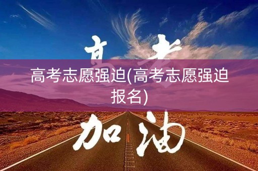 高考志愿强迫(高考志愿强迫报名)