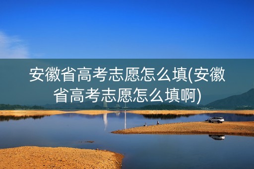 安徽省高考志愿怎么填(安徽省高考志愿怎么填啊)