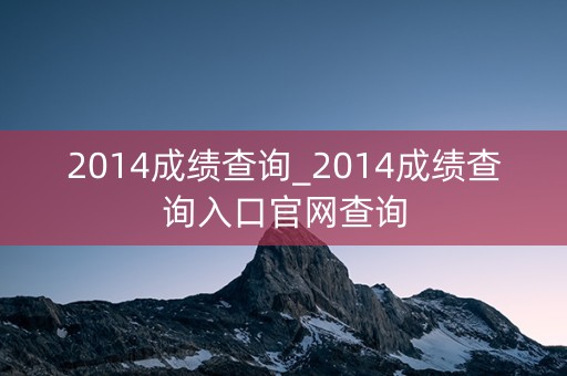 2014成绩查询_2014成绩查询入口官网查询