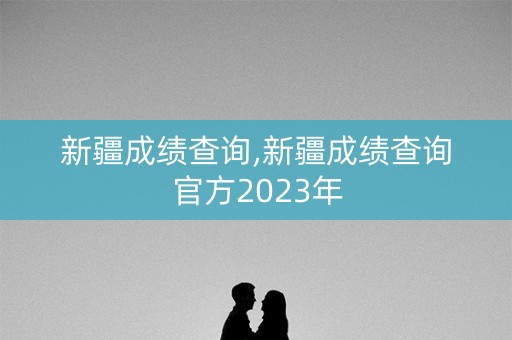新疆成绩查询,新疆成绩查询官方2023年