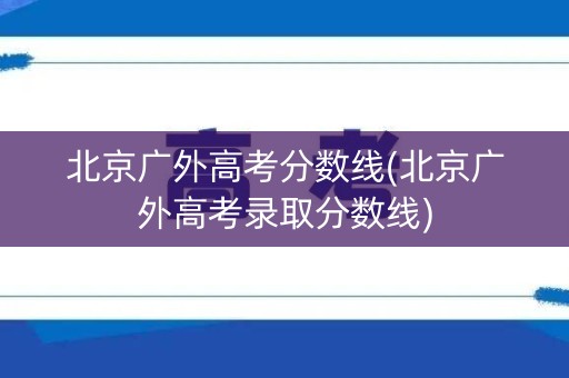 北京广外高考分数线(北京广外高考录取分数线)