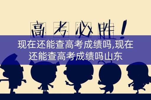 现在还能查高考成绩吗,现在还能查高考成绩吗山东