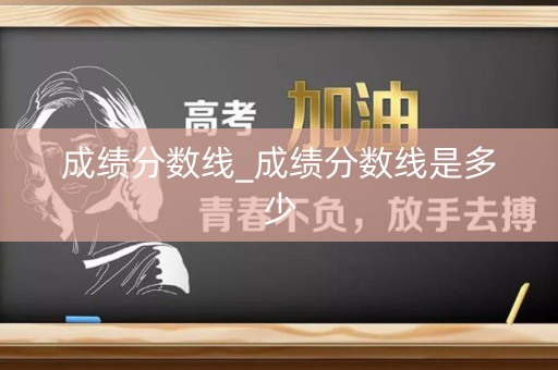 成绩分数线_成绩分数线是多少