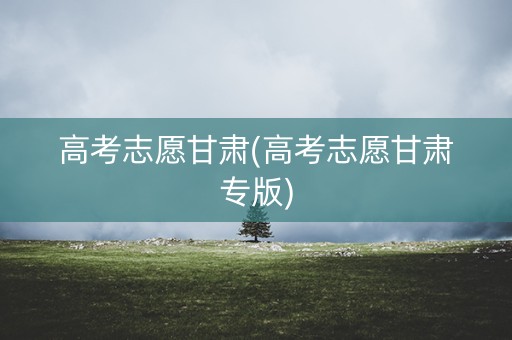 高考志愿甘肃(高考志愿甘肃专版)