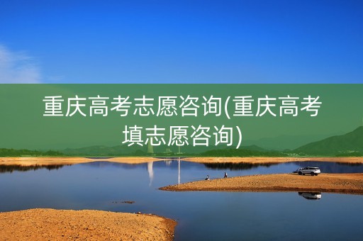 重庆高考志愿咨询(重庆高考填志愿咨询)
