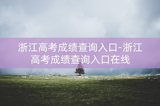 浙江高考成绩查询入口-浙江高考成绩查询入口在线