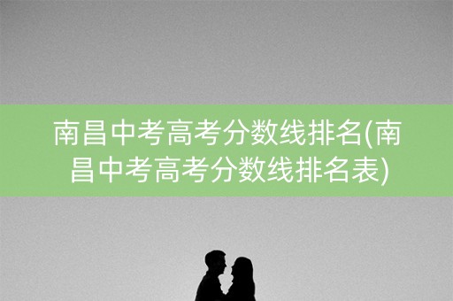 南昌中考高考分数线排名(南昌中考高考分数线排名表)