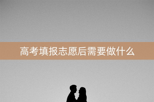 高考填报志愿后需要做什么