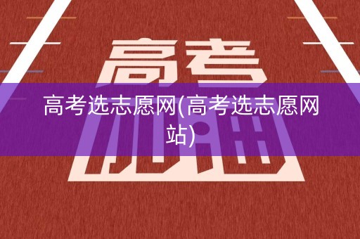 高考选志愿网(高考选志愿网站)