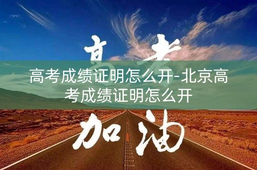 高考成绩证明怎么开-北京高考成绩证明怎么开