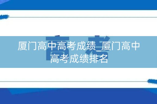 厦门高中高考成绩_厦门高中高考成绩排名