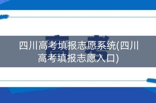 四川高考填报志愿系统(四川高考填报志愿入口)