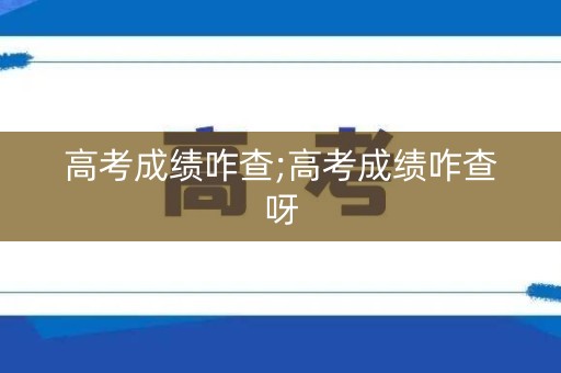 高考成绩咋查;高考成绩咋查呀
