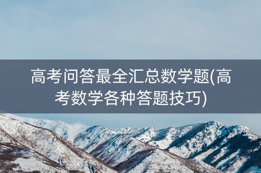 高考问答最全汇总数学题(高考数学各种答题技巧)