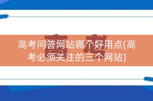 高考问答网站哪个好用点(高考必须关注的三个网站)