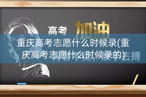 重庆高考志愿什么时候录(重庆高考志愿什么时候录的)