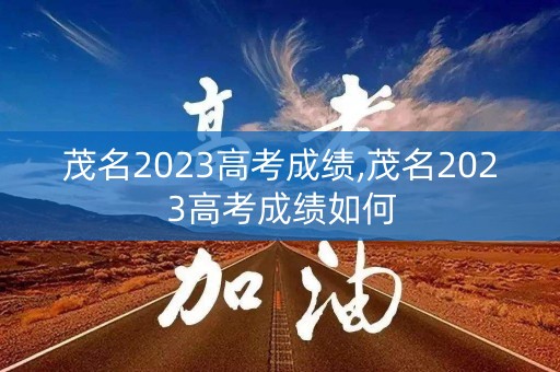 茂名2023高考成绩,茂名2023高考成绩如何