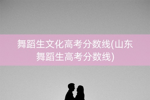 舞蹈生文化高考分数线(山东舞蹈生高考分数线)