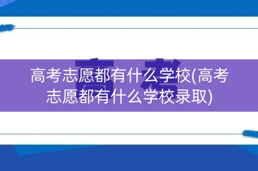 高考志愿都有什么学校(高考志愿都有什么学校录取)