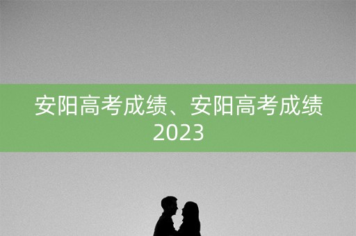 安阳高考成绩、安阳高考成绩2023