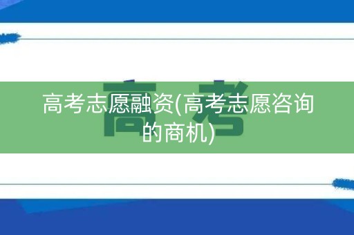 高考志愿融资(高考志愿咨询的商机)