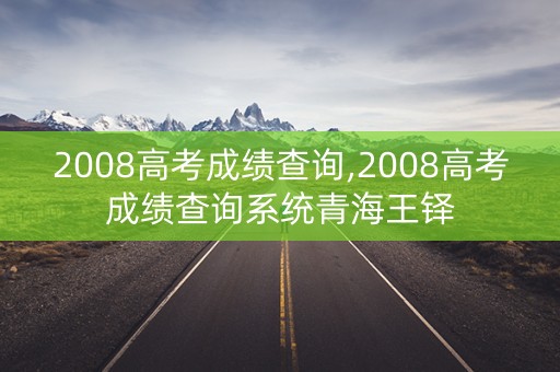 2008高考成绩查询,2008高考成绩查询系统青海王铎
