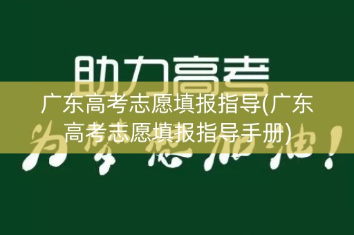 广东高考志愿填报指导(广东高考志愿填报指导手册)
