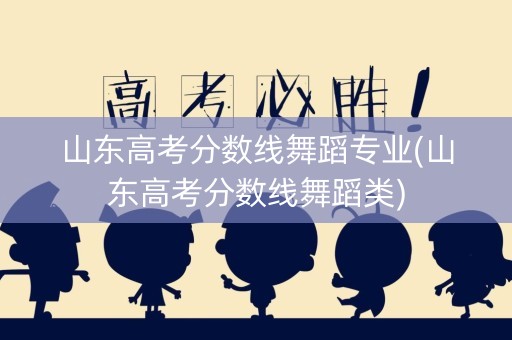 山东高考分数线舞蹈专业(山东高考分数线舞蹈类)