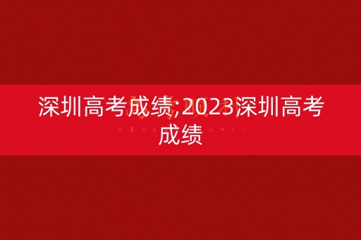 深圳高考成绩;2023深圳高考成绩