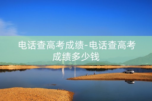 电话查高考成绩-电话查高考成绩多少钱
