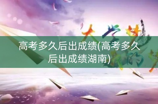 高考多久后出成绩(高考多久后出成绩湖南)