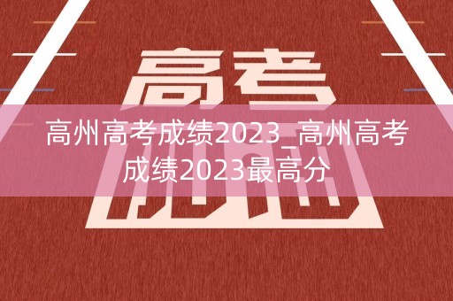 高州高考成绩2023_高州高考成绩2023最高分