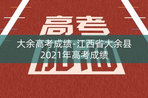 大余高考成绩-江西省大余县2021年高考成绩
