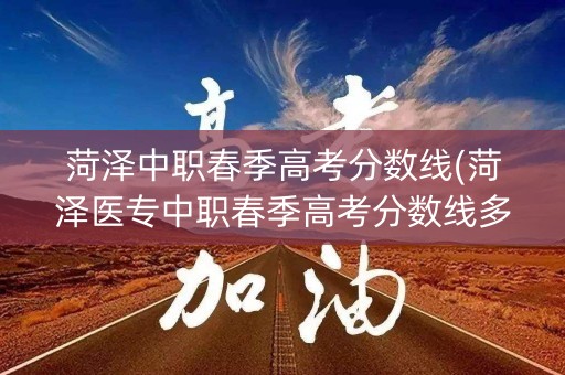 菏泽中职春季高考分数线(菏泽医专中职春季高考分数线多少)