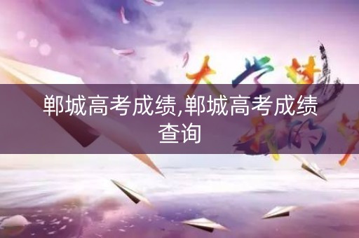郸城高考成绩,郸城高考成绩查询