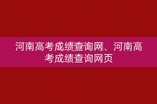 河南高考成绩查询网、河南高考成绩查询网页